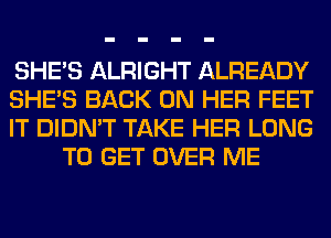 SHE'S ALRIGHT ALREADY

SHE'S BACK ON HER FEET

IT DIDN'T TAKE HER LONG
TO GET OVER ME