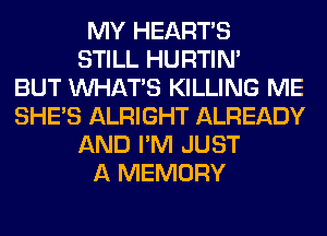 MY HEARTS
STILL HURTIN'

BUT WHATS KILLING ME
SHE'S ALRIGHT ALREADY
AND I'M JUST
A MEMORY