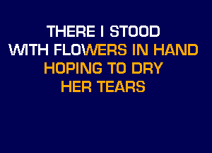 THERE I STOOD
WITH FLOWERS IN HAND
HOPING T0 DRY
HER TEARS