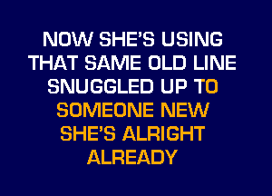 NOW SHE'S USING
THAT SAME OLD LINE
SNUGGLED UP TO
SOMEONE NEW
SHE'S ALRIGHT
ALREADY