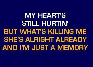 MY HEARTS
STILL HURTIN'
BUT WHATS KILLING ME
SHE'S ALRIGHT ALREADY
AND I'M JUST A MEMORY