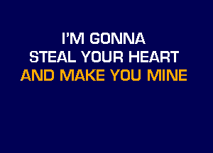 I'M GONNA
STEAL YOUR HEART
AND MAKE YOU MINE
