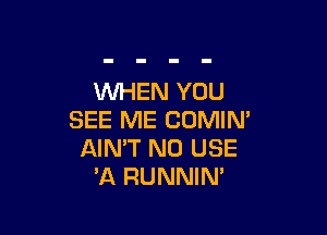 XNHEN YOU

SEE ME CDMIN'
AIN'T N0 USE
'A RUNNIN'