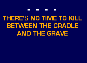 THERE'S N0 TIME TO KILL
BETWEEN THE CRADLE
AND THE GRAVE