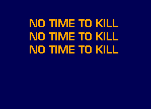 N0 TIME TO KILL
N0 TIME TO KILL
ND TIME TO KILL