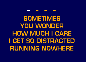 SOMETIMES
YOU WONDER
HOW MUCH I CARE
I GET SO DISTRACTED
RUNNING NOWHERE