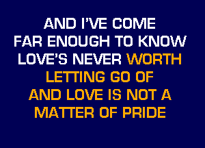 AND I'VE COME
FAR ENOUGH TO KNOW
LOVE'S NEVER WORTH

LETTING GO OF

AND LOVE IS NOT A
MATTER OF PRIDE