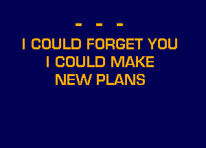 I COULD FORGET YOU
I COULD MAKE

NEW PLANS