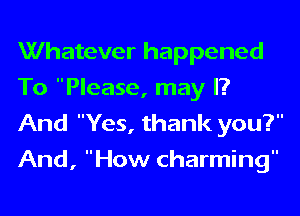 Whatever happened
To Please, may I?
And Yes, thank you?
And, How charming