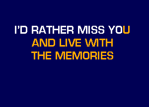 I'D RATHER MISS YOU
AND LIVE WTH

THE MEMORIES