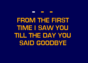 FROM THE FIRST
TIME I SAW YOU
TILL THE DAY YOU
SAID GOODBYE

g