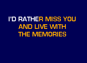 I'D RATHER MISS YOU
AND LIVE WITH

THE MEMORIES