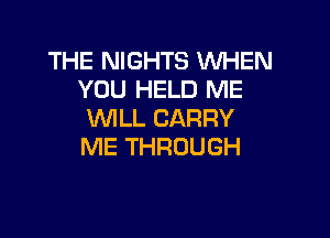 THE NIGHTS WHEN
YOU HELD ME
VVlLL CARRY

ME THROUGH