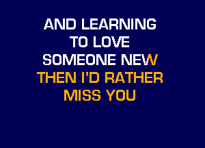 AND LEARNING
TO LOVE
SOMEONE NEW

THEN I'D RATHER
MISS YOU