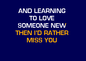 AND LEARNING
TO LOVE
SOMEONE NEW

THEN I'D RATHER
MISS YOU