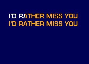 I'D RATHER MISS YOU
I'D RATHER MISS YOU