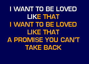 I WANT TO BE LOVED
LIKE THAT
I WANT TO BE LOVED
LIKE THAT
A PROMISE YOU CAN'T
TAKE BACK