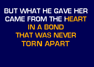 BUT WHAT HE GAVE HER
CAME FROM THE HEART
IN A BOND
THAT WAS NEVER

TURN APART