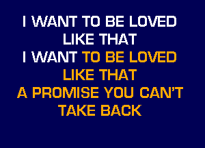 I WANT TO BE LOVED
LIKE THAT
I WANT TO BE LOVED
LIKE THAT
A PROMISE YOU CAN'T
TAKE BACK