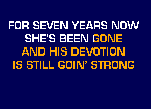 FOR SEVEN YEARS NOW
SHE'S BEEN GONE
AND HIS DEVOTION

IS STILL GOIN' STRONG