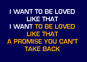 I WANT TO BE LOVED
LIKE THAT
I WANT TO BE LOVED
LIKE THAT
A PROMISE YOU CAN'T
TAKE BACK