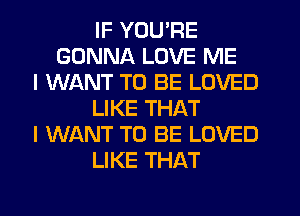 IF YOU'RE
GONNA LOVE ME
I WANT TO BE LOVED
LIKE THAT
I WANT TO BE LOVED
LIKE THAT