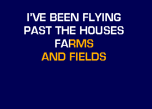 I'VE BEEN FLYING
PAST THE HOUSES
FARMS

AND FIELDS