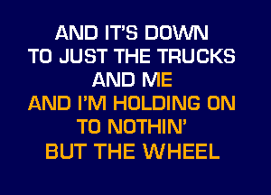 AND ITS DOWN
TO JUST THE TRUCKS
AND ME
AND I'M HOLDING ON
TO NOTHIN'

BUT THE WHEEL