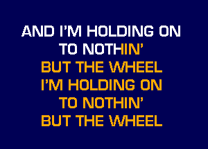 AND I'M HOLDING ON
TO NOTHIN'

BUT THE WHEEL
I'M HOLDING ON
TO NOTHIN'

BUT THE WHEEL