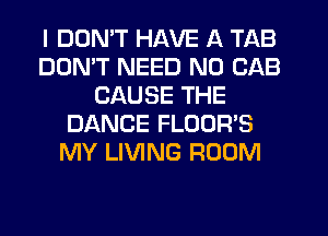 I DDMT HAVE A TAB
DON'T NEED N0 CAB
CAUSE THE
DANCE FLOOR'S
MY LIVING ROOM