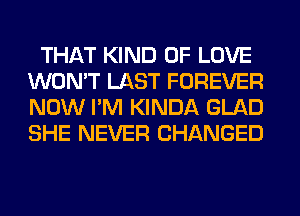 THAT KIND OF LOVE
WON'T LAST FOREVER
NOW I'M KINDA GLAD
SHE NEVER CHANGED