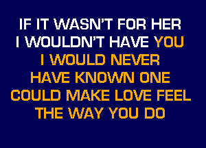 IF IT WASN'T FOR HER
I WOULDN'T HAVE YOU
I WOULD NEVER
HAVE KNOWN ONE
COULD MAKE LOVE FEEL
THE WAY YOU DO