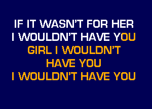 IF IT WASN'T FOR HER
I WOULDN'T HAVE YOU
GIRL I WOULDN'T
HAVE YOU
I WOULDN'T HAVE YOU