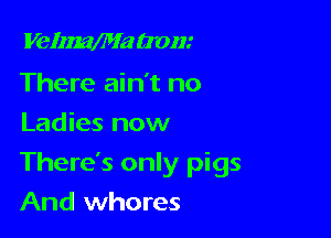 Vekmea now

There ain't no
Ladies now

There's only pigs

And whores
