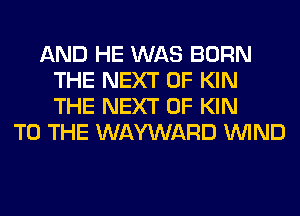 AND HE WAS BORN
THE NEXT OF KIN
THE NEXT OF KIN

TO THE WAYWARD WIND