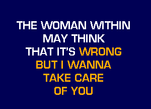 THE WOMAN WITHIN
MAY THINK
THAT IT'S WRONG

BUT I WANNA
TAKE CARE
OF YOU