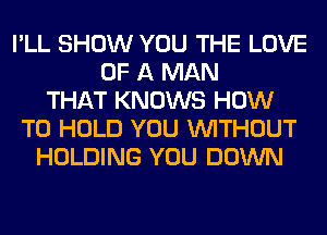 I'LL SHOW YOU THE LOVE
OF A MAN
THAT KNOWS HOW
TO HOLD YOU WITHOUT
HOLDING YOU DOWN