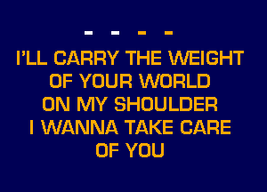 I'LL CARRY THE WEIGHT
OF YOUR WORLD
ON MY SHOULDER
I WANNA TAKE CARE
OF YOU