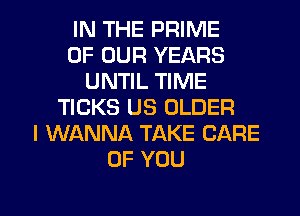 IN THE PRIME
OF OUR YEARS
UNTIL TIME
TICKS US OLDER
I WANNA TAKE CARE
OF YOU

g