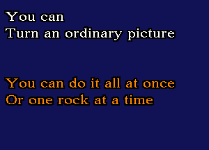 You can
Turn an ordinary picture

You can do it all at once
Or one rock at a time