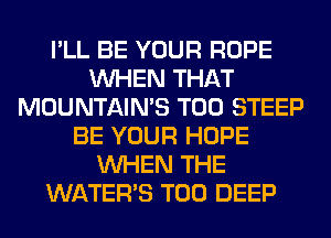 I'LL BE YOUR ROPE
WHEN THAT
MOUNTAINS T00 STEEP
BE YOUR HOPE
WHEN THE
WATER'S T00 DEEP