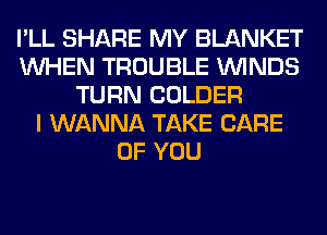 I'LL SHARE MY BLANKET
WHEN TROUBLE WINDS
TURN COLDER
I WANNA TAKE CARE
OF YOU