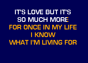 ITS LOVE BUT ITS
SO MUCH MORE
FOR ONCE IN MY LIFE
I KNOW
WHAT I'M LIVING FOR