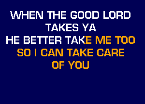 WHEN THE GOOD LORD
TAKES YA
HE BETTER TAKE ME T00
80 I CAN TAKE CARE
OF YOU