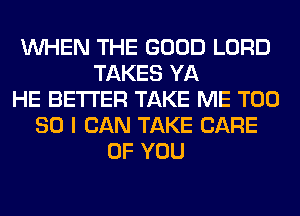 WHEN THE GOOD LORD
TAKES YA
HE BETTER TAKE ME T00
80 I CAN TAKE CARE
OF YOU