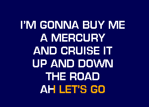 I'M GONNA BUY ME
A MERCURY
AND CRUISE IT

UP AND DOWN
THE ROAD
AH LET'S GO