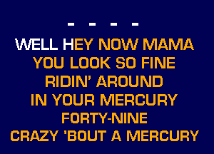 WELL HEY NOW MAMA
YOU LOOK SO FINE
RIDIN' AROUND

IN YOUR MERCURY
FORTY-NINE
CRAZY 'BOUT A MERCURY