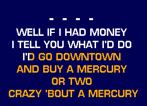 WELL IF I HAD MONEY
I TELL YOU VUHAT I'D DO
I'D GO DOWNTOWN
AND BUY A MERCURY
OR TWO
CRAZY 'BOUT A MERCURY
