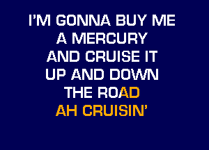 I'M GONNA BUY ME
A MERCURY
AND CRUISE IT
UP AND DOWN

THE ROAD
AH CRUISIN'