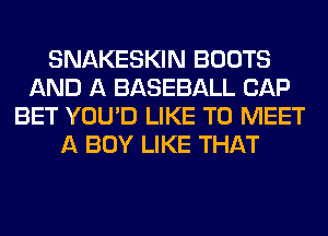 SNAKESKIN BOOTS
AND A BASEBALL CAP
BET YOU'D LIKE TO MEET
A BOY LIKE THAT